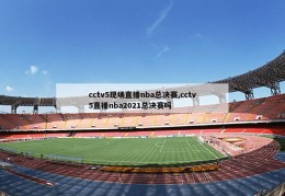 cctv5现场直播nba总决赛,cctv5直播nba2021总决赛吗