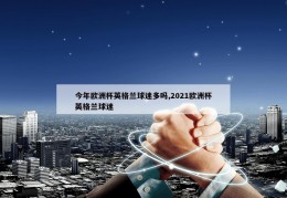 今年欧洲杯英格兰球迷多吗,2021欧洲杯英格兰球迷