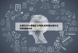 北爱尔兰vs德国比分预测,欧预赛北爱尔兰对阵德国分析