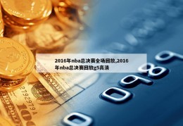 2016年nba总决赛全场回放,2016年nba总决赛回放g5高清