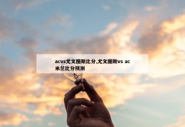 acvs尤文图斯比分,尤文图斯vs ac米兰比分预测