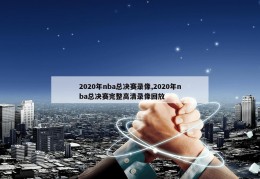 2020年nba总决赛录像,2020年nba总决赛完整高清录像回放