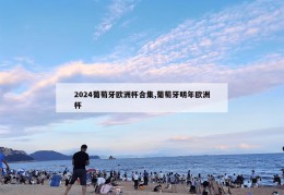 2024葡萄牙欧洲杯合集,葡萄牙明年欧洲杯