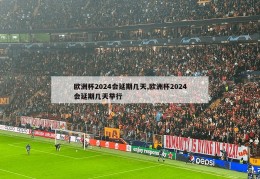 欧洲杯2024会延期几天,欧洲杯2024会延期几天举行